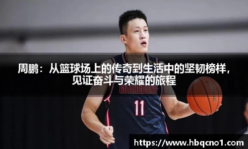 周鹏：从篮球场上的传奇到生活中的坚韧榜样，见证奋斗与荣耀的旅程